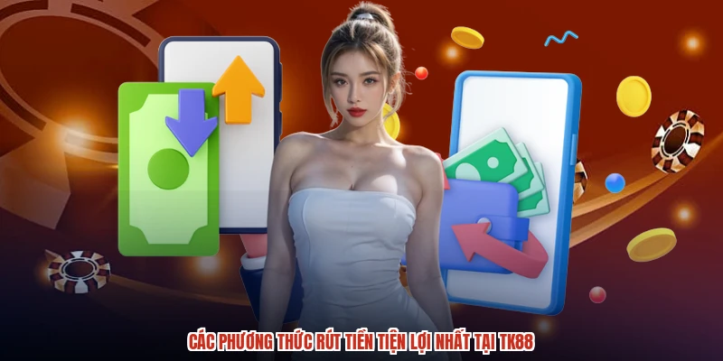 Các phương thức rút tiền tiện lợi nhất tại TK88