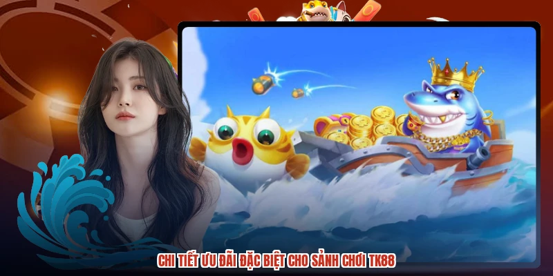 Chi tiết ưu đãi đặc biệt cho sảnh chơi TK88