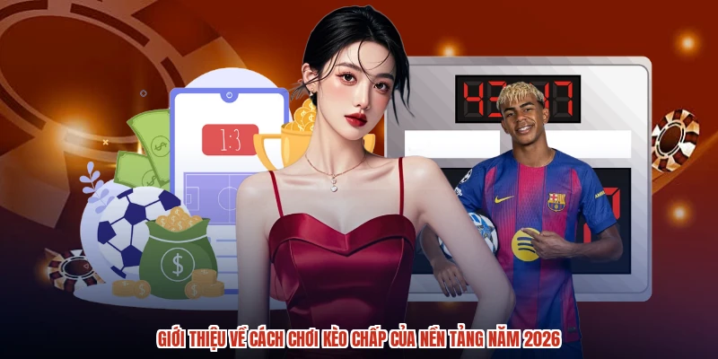 Giới thiệu về cách chơi kèo chấp của nền tảng năm 2026