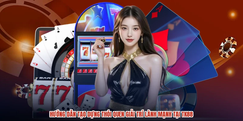 Hướng dẫn tạo dựng thói quen giải trí lành mạnh tại TK88