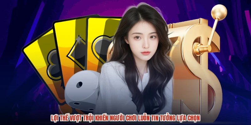 Lợi thế vượt trội khiến người chơi luôn tin tưởng lựa chọn