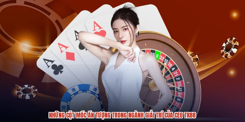 Những cột mốc ấn tượng trong ngành giải trí của CEO TK88
