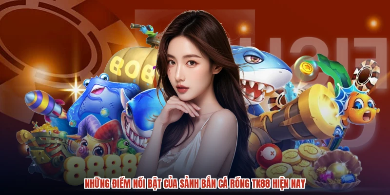 Những điểm nổi bật của sảnh bắn cá rồng TK88 hiện nay