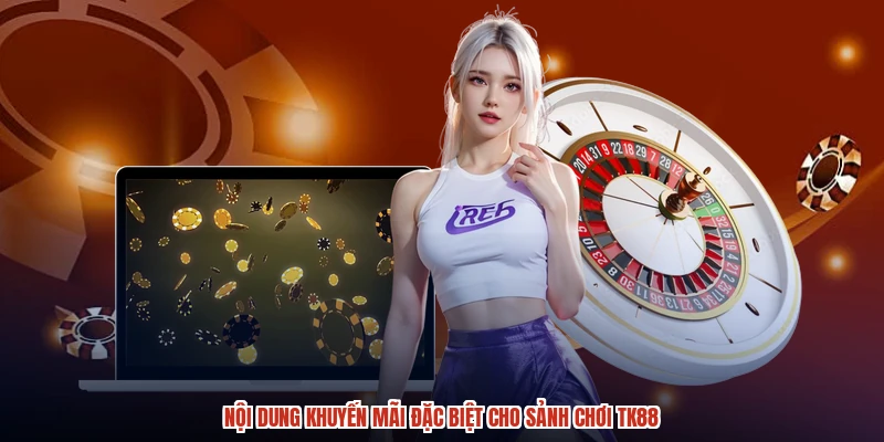 Nội dung khuyến mãi đặc biệt cho sảnh chơi TK88