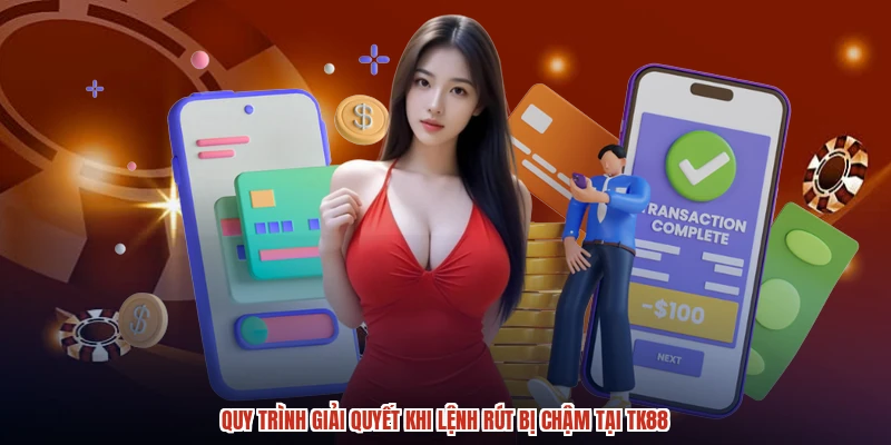Quy trình giải quyết khi lệnh rút bị chậm tại TK88