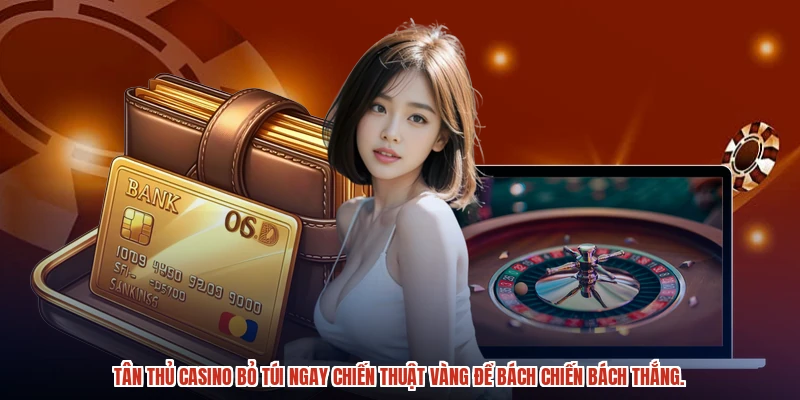 Tân thủ casino bỏ túi ngay chiến thuật vàng để bách chiến bách thắng.